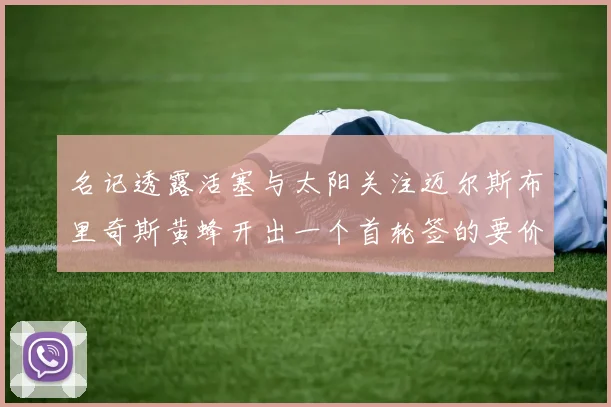 名记透露活塞与太阳关注迈尔斯布里奇斯黄蜂开出一个首轮签的要价
