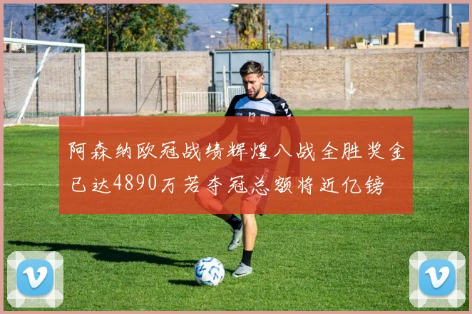 阿森纳欧冠战绩辉煌八战全胜奖金已达4890万若夺冠总额将近亿镑