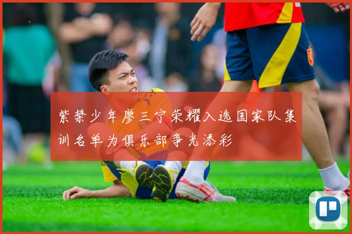 紫禁少年廖三宁荣耀入选国家队集训名单为俱乐部争光添彩
