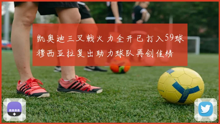 凯奥迪三叉戟火力全开已打入59球穆西亚拉复出助力球队再创佳绩