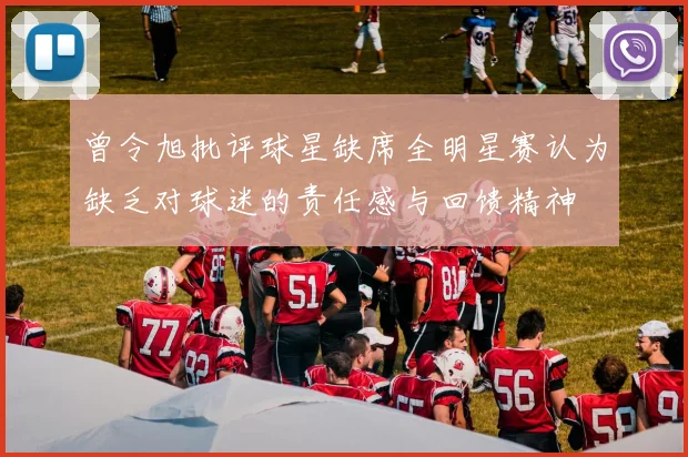 曾令旭批评球星缺席全明星赛认为缺乏对球迷的责任感与回馈精神