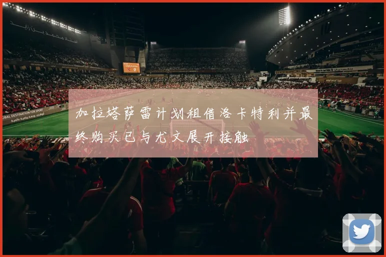 加拉塔萨雷计划租借洛卡特利并最终购买已与尤文展开接触