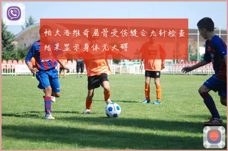 帕夫洛维奇眉骨受伤缝合九针检查结果显示身体无大碍