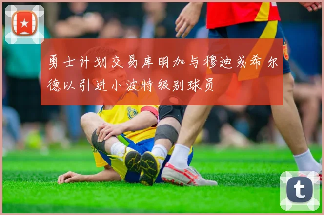 勇士计划交易库明加与穆迪或希尔德以引进小波特级别球员