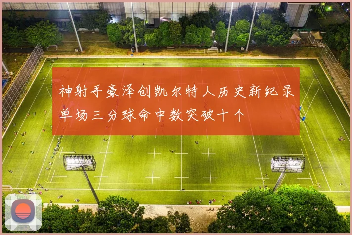 神射手豪泽创凯尔特人历史新纪录单场三分球命中数突破十个