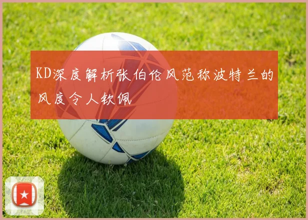 KD深度解析张伯伦风范称波特兰的风度令人钦佩