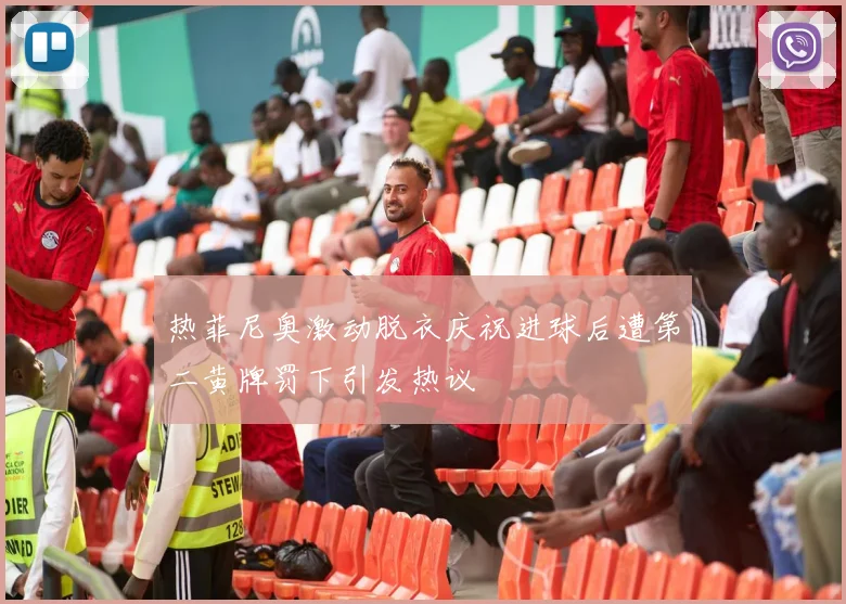 热菲尼奥激动脱衣庆祝进球后遭第二黄牌罚下引发热议