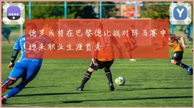 德罗或将在巴黎德比战对阵马赛中迎来职业生涯首秀
